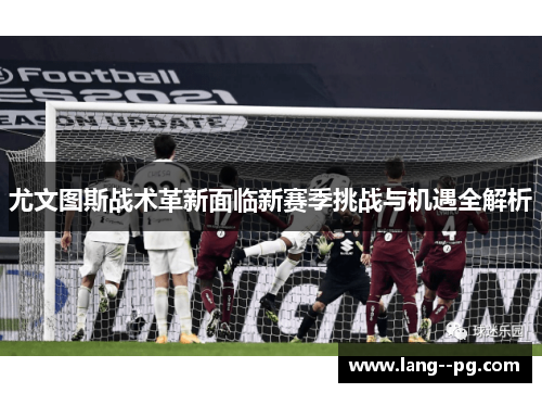 尤文图斯战术革新面临新赛季挑战与机遇全解析 尤文图斯战术革新面临新赛季挑战与机遇全解析