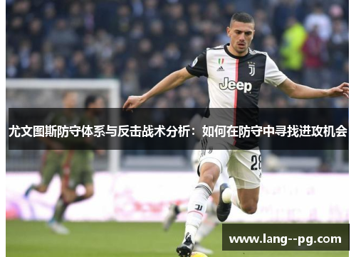 尤文图斯防守体系与反击战术分析：如何在防守中寻找进攻机会