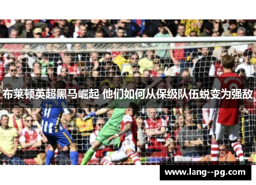 布莱顿英超黑马崛起 他们如何从保级队伍蜕变为强敌