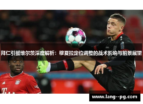 拜仁引援维尔茨深度解析：穆夏拉定位调整的战术影响与前景展望