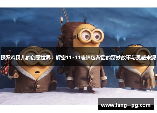 探索森贝儿的创意世界：解密11-11表情包背后的奇妙故事与灵感来源