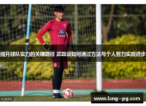 提升球队实力的关键路径 武磊谈如何通过方法与个人努力实现进步 提升球队实力的关键路径 武磊谈如何通过方法与个人努力实现进步