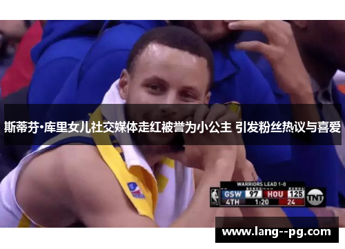 斯蒂芬·库里女儿社交媒体走红被誉为小公主 引发粉丝热议与喜爱