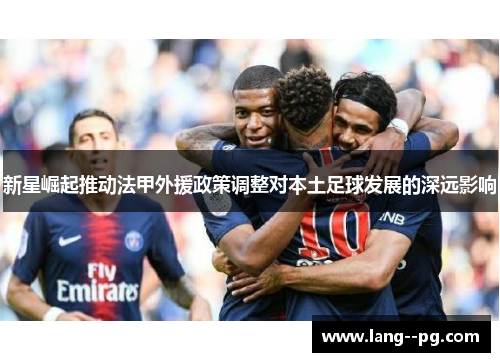 新星崛起推动法甲外援政策调整对本土足球发展的深远影响