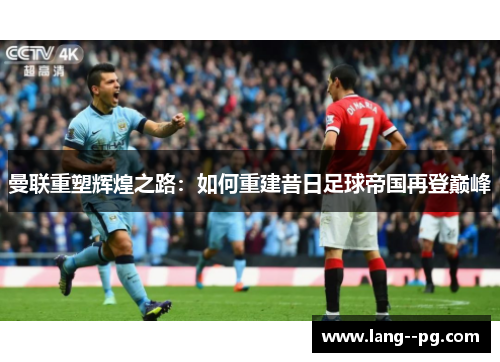 曼联重塑辉煌之路：如何重建昔日足球帝国再登巅峰