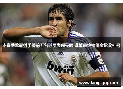 本赛季欧冠射手榜前五名球员表现亮眼 谁能最终摘得金靴奖桂冠 本赛季欧冠射手榜前五名球员表现亮眼 谁能最终摘得金靴奖桂冠
