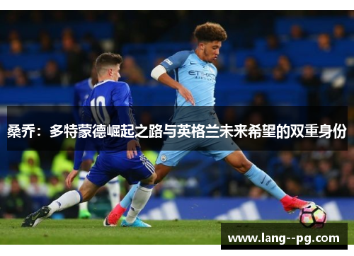 桑乔：多特蒙德崛起之路与英格兰未来希望的双重身份