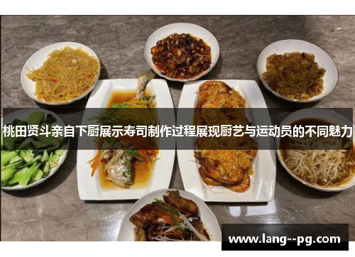 桃田贤斗亲自下厨展示寿司制作过程展现厨艺与运动员的不同魅力