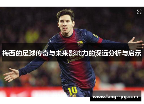 梅西的足球传奇与未来影响力的深远分析与启示