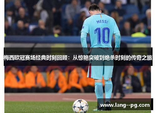 梅西欧冠赛场经典时刻回顾:从惊艳突破到绝杀时刻的传奇之旅 梅西欧冠赛场经典时刻回顾:从惊艳突破到绝杀时刻的传奇之旅