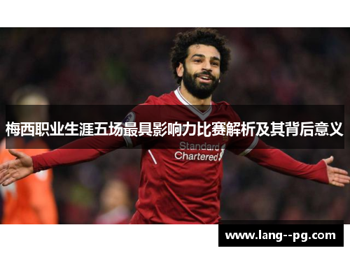 梅西职业生涯五场最具影响力比赛解析及其背后意义 梅西职业生涯五场最具影响力比赛解析及其背后意义