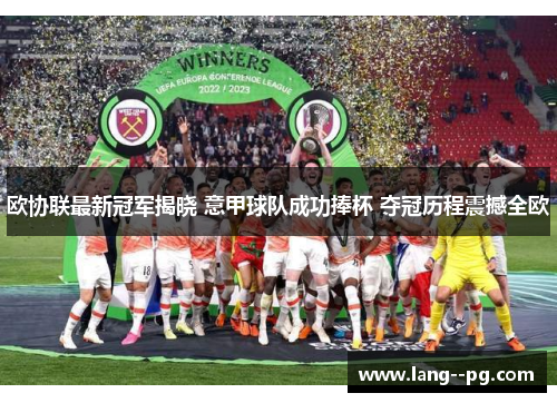 欧协联最新冠军揭晓 意甲球队成功捧杯 夺冠历程震撼全欧 欧协联最新冠军揭晓 意甲球队成功捧杯 夺冠历程震撼全欧