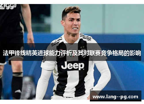 法甲锋线精英进球能力评析及其对联赛竞争格局的影响 法甲锋线精英进球能力评析及其对联赛竞争格局的影响