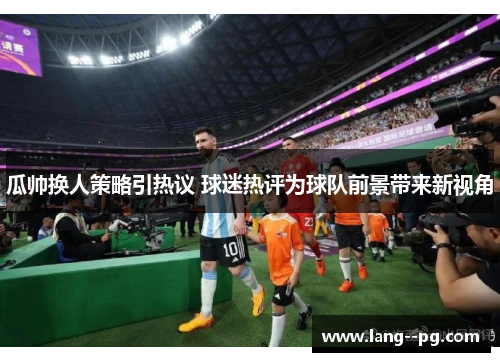 瓜帅换人策略引热议 球迷热评为球队前景带来新视角