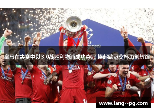 皇马在决赛中以3-0战胜利物浦成功夺冠 捧起欧冠奖杯再创辉煌