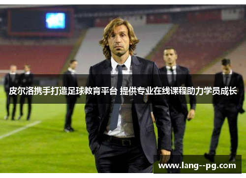 皮尔洛携手打造足球教育平台 提供专业在线课程助力学员成长