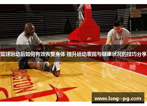 篮球运动后如何有效恢复身体 提升运动表现与健康状况的技巧分享