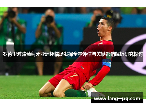 罗德里对阵葡萄牙亚洲杯临场发挥全景评估与关键影响解析研究探讨