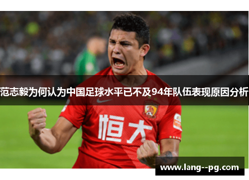 范志毅为何认为中国足球水平已不及94年队伍表现原因分析