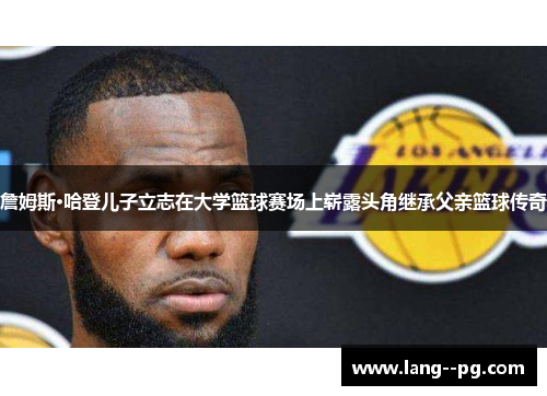 詹姆斯·哈登儿子立志在大学篮球赛场上崭露头角继承父亲篮球传奇 詹姆斯·哈登儿子立志在大学篮球赛场上崭露头角继承父亲篮球传奇