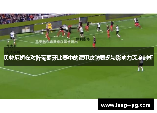 贝林厄姆在对阵葡萄牙比赛中的德甲攻防表现与影响力深度剖析