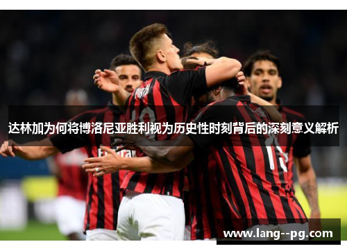 达林加为何将博洛尼亚胜利视为历史性时刻背后的深刻意义解析