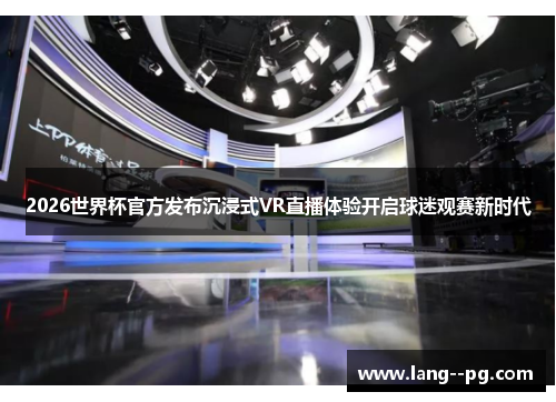 2026世界杯官方发布沉浸式VR直播体验开启球迷观赛新时代