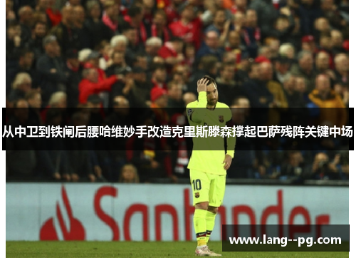 从中卫到铁闸后腰哈维妙手改造克里斯滕森撑起巴萨残阵关键中场 从中卫到铁闸后腰哈维妙手改造克里斯滕森撑起巴萨残阵关键中场
