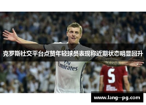 克罗斯社交平台点赞年轻球员表现称近期状态明显回升