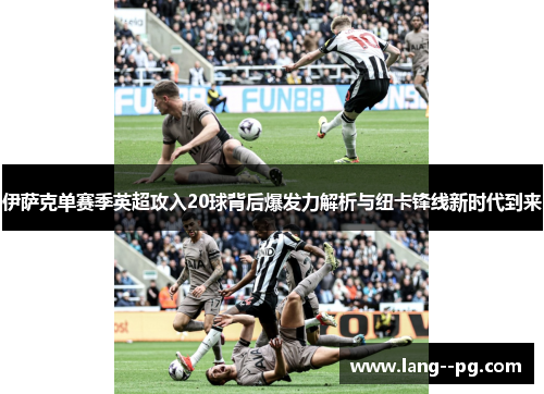 伊萨克单赛季英超攻入20球背后爆发力解析与纽卡锋线新时代到来 伊萨克单赛季英超攻入20球背后爆发力解析与纽卡锋线新时代到来