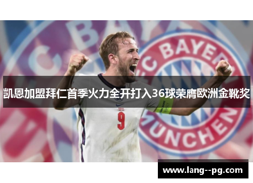 凯恩加盟拜仁首季火力全开打入36球荣膺欧洲金靴奖 凯恩加盟拜仁首季火力全开打入36球荣膺欧洲金靴奖