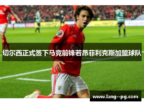 切尔西正式签下马竞前锋若昂菲利克斯加盟球队 切尔西正式签下马竞前锋若昂菲利克斯加盟球队