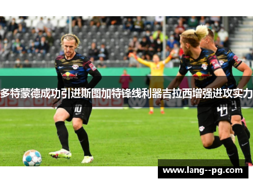 多特蒙德成功引进斯图加特锋线利器吉拉西增强进攻实力 多特蒙德成功引进斯图加特锋线利器吉拉西增强进攻实力