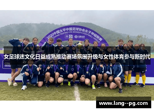 女足球迷文化日益成熟推动赛场氛围升级与女性体育参与新时代 女足球迷文化日益成熟推动赛场氛围升级与女性体育参与新时代