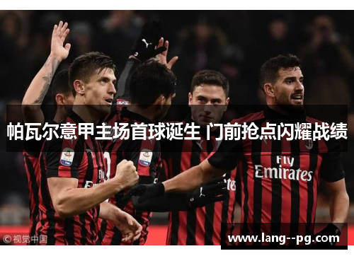 帕瓦尔意甲主场首球诞生 门前抢点闪耀战绩 帕瓦尔意甲主场首球诞生 门前抢点闪耀战绩