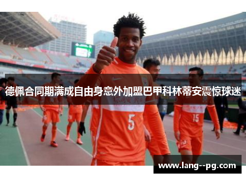 德佩合同期满成自由身意外加盟巴甲科林蒂安震惊球迷 德佩合同期满成自由身意外加盟巴甲科林蒂安震惊球迷
