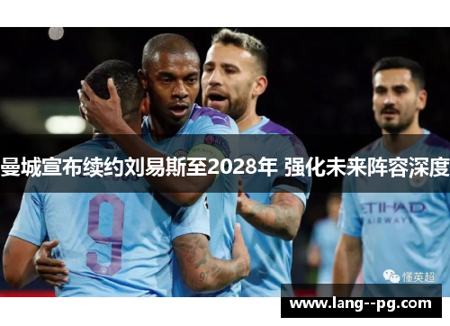 曼城宣布续约刘易斯至2028年 强化未来阵容深度 曼城宣布续约刘易斯至2028年 强化未来阵容深度