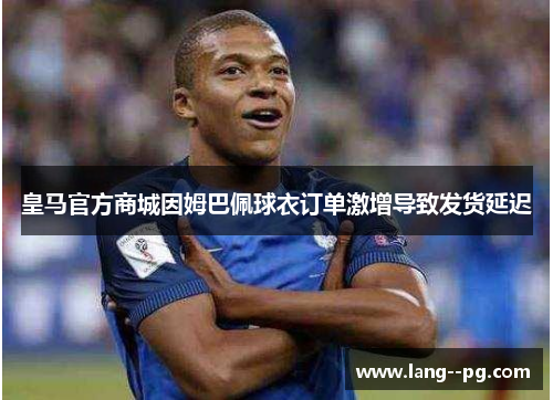 皇马官方商城因姆巴佩球衣订单激增导致发货延迟 皇马官方商城因姆巴佩球衣订单激增导致发货延迟