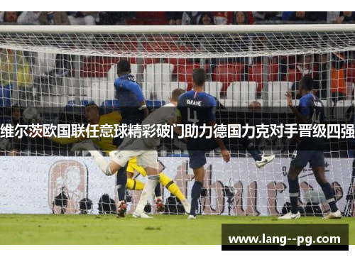 维尔茨欧国联任意球精彩破门助力德国力克对手晋级四强