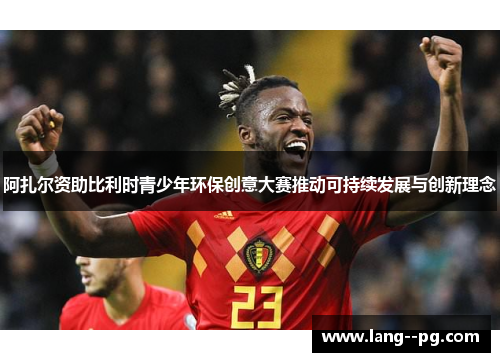 阿扎尔资助比利时青少年环保创意大赛推动可持续发展与创新理念