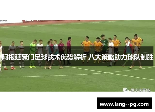 阿根廷豪门足球战术优势解析 八大策略助力球队制胜