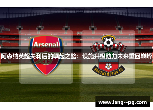 阿森纳英超失利后的崛起之路：设施升级助力未来重回巅峰