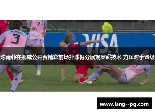 陈雨菲在挪威公开赛精彩前场扑球得分展现高超技术 力压对手晋级