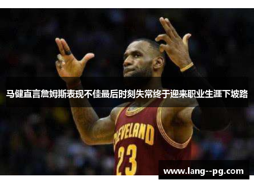 马健直言詹姆斯表现不佳最后时刻失常终于迎来职业生涯下坡路 马健直言詹姆斯表现不佳最后时刻失常终于迎来职业生涯下坡路