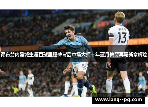 德布劳内曼城生涯百球里程碑背后中场大师十年蓝月传奇再写新章辉煌