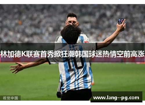 林加德K联赛首秀掀狂潮韩国球迷热情空前高涨 林加德K联赛首秀掀狂潮韩国球迷热情空前高涨