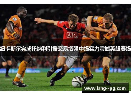 纽卡斯尔完成托纳利引援交易增强中场实力震撼英超赛场