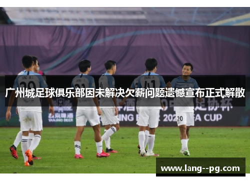 广州城足球俱乐部因未解决欠薪问题遗憾宣布正式解散