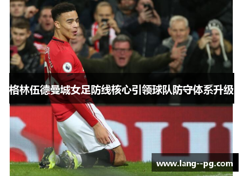 格林伍德曼城女足防线核心引领球队防守体系升级