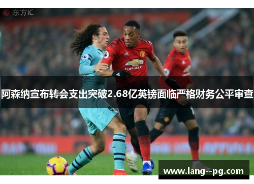 阿森纳宣布转会支出突破2.68亿英镑面临严格财务公平审查